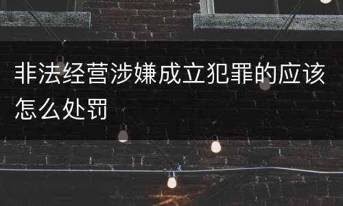 非法经营涉嫌成立犯罪的应该怎么处罚