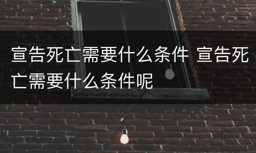 宣告死亡需要什么条件 宣告死亡需要什么条件呢