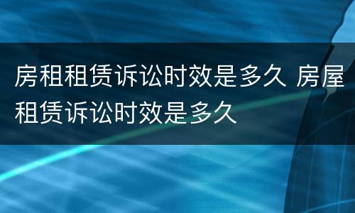 房租租赁诉讼时效是多久 房屋租赁诉讼时效是多久