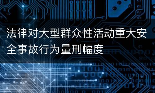 法律对大型群众性活动重大安全事故行为量刑幅度