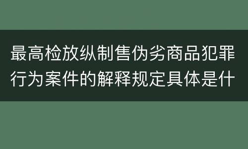 最高检放纵制售伪劣商品犯罪行为案件的解释规定具体是什么内容