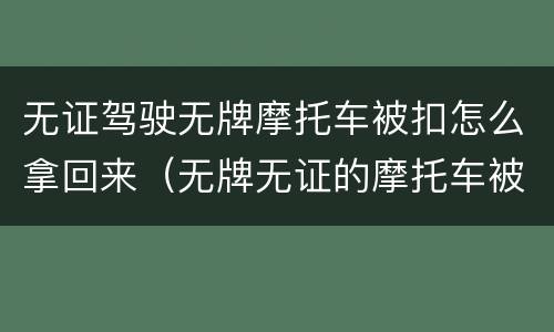 无证驾驶无牌摩托车被扣怎么拿回来（无牌无证的摩托车被扣了能拿出来吗）