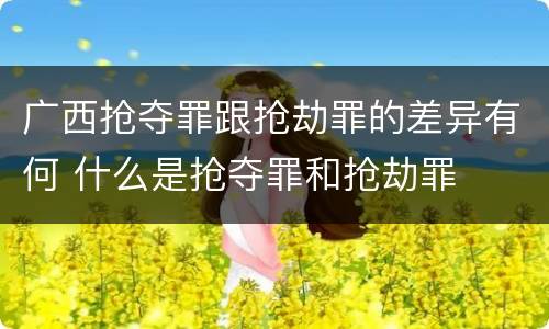 广西抢夺罪跟抢劫罪的差异有何 什么是抢夺罪和抢劫罪