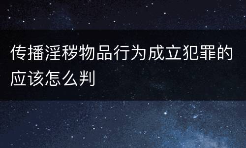 传播淫秽物品行为成立犯罪的应该怎么判