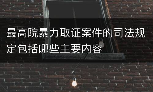 最高院暴力取证案件的司法规定包括哪些主要内容