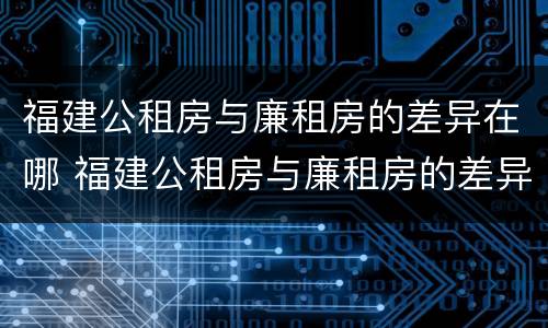 福建公租房与廉租房的差异在哪 福建公租房与廉租房的差异在哪查