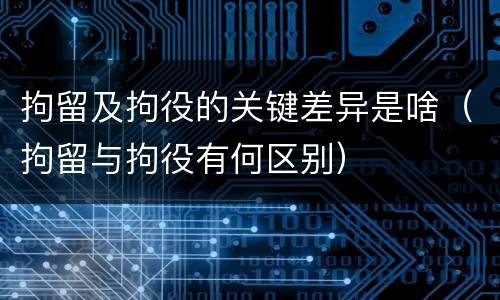 拘留及拘役的关键差异是啥（拘留与拘役有何区别）