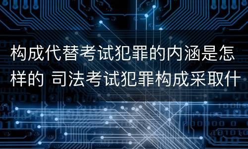 构成代替考试犯罪的内涵是怎样的 司法考试犯罪构成采取什么学说