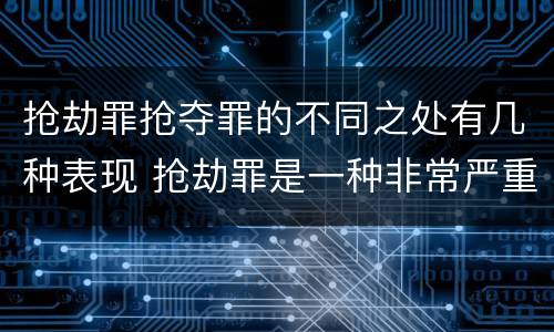 抢劫罪抢夺罪的不同之处有几种表现 抢劫罪是一种非常严重的犯罪