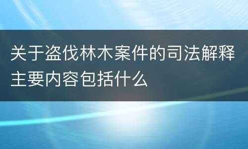 关于盗伐林木案件的司法解释主要内容包括什么