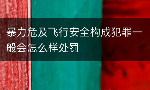 暴力危及飞行安全构成犯罪一般会怎么样处罚