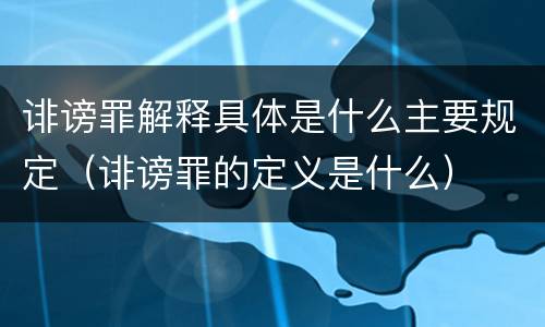 诽谤罪解释具体是什么主要规定（诽谤罪的定义是什么）