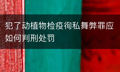 犯了动植物检疫徇私舞弊罪应如何判刑处罚