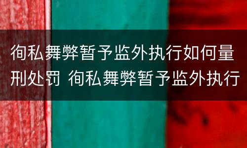 徇私舞弊暂予监外执行如何量刑处罚 徇私舞弊暂予监外执行罪的立案标准