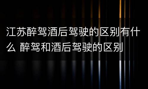 江苏醉驾酒后驾驶的区别有什么 醉驾和酒后驾驶的区别