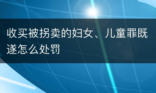 收买被拐卖的妇女、儿童罪既遂怎么处罚