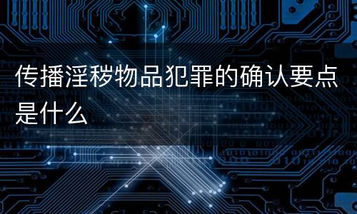 传播淫秽物品犯罪的确认要点是什么