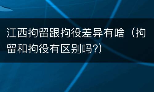江西拘留跟拘役差异有啥（拘留和拘役有区别吗?）