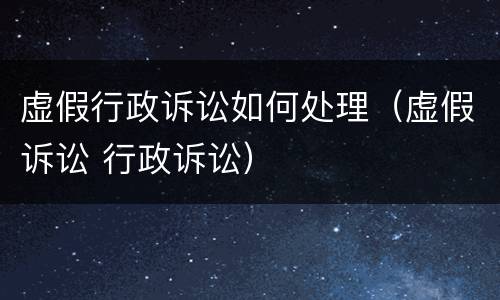 虚假行政诉讼如何处理（虚假诉讼 行政诉讼）