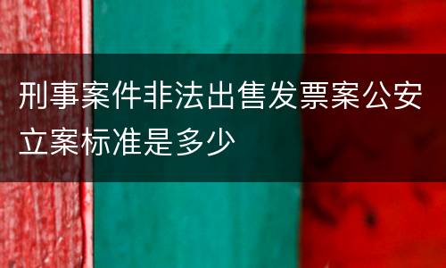 刑事案件非法出售发票案公安立案标准是多少