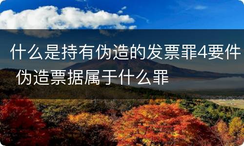 什么是持有伪造的发票罪4要件 伪造票据属于什么罪