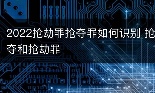 2022抢劫罪抢夺罪如何识别 抢夺和抢劫罪