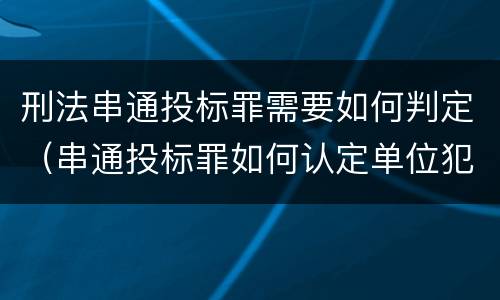 刑法串通投标罪需要如何判定（串通投标罪如何认定单位犯罪）