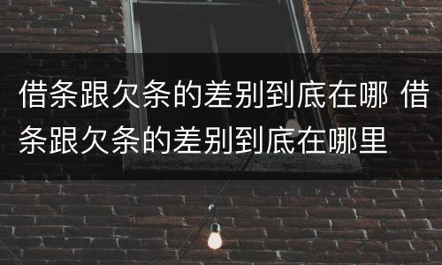 借条跟欠条的差别到底在哪 借条跟欠条的差别到底在哪里