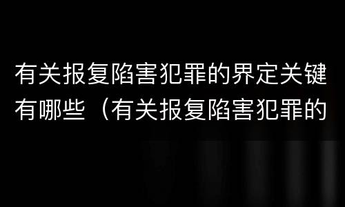 有关报复陷害犯罪的界定关键有哪些（有关报复陷害犯罪的界定关键有哪些要求）