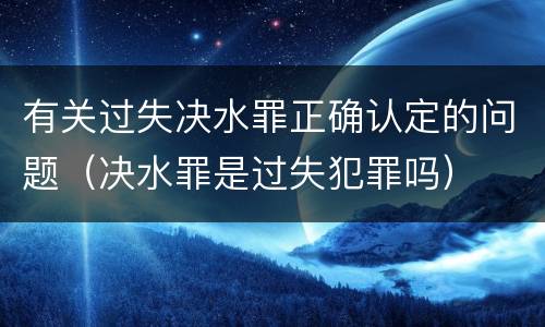 有关过失决水罪正确认定的问题（决水罪是过失犯罪吗）