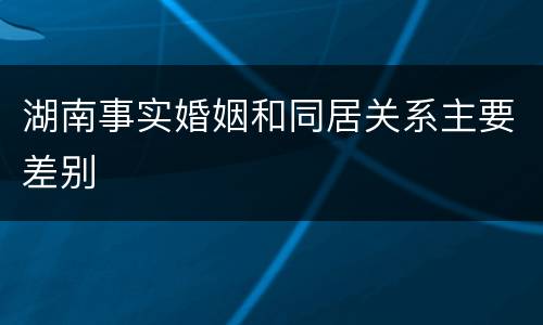 湖南事实婚姻和同居关系主要差别