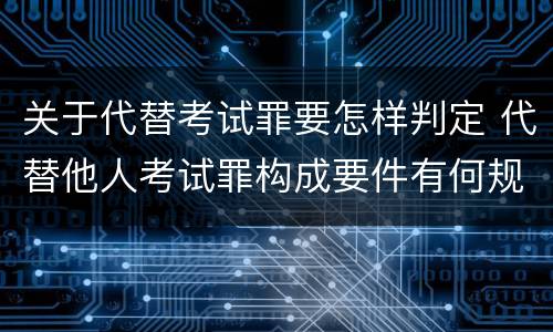 关于代替考试罪要怎样判定 代替他人考试罪构成要件有何规定