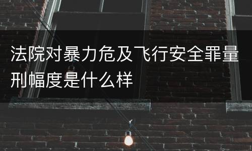 法院对暴力危及飞行安全罪量刑幅度是什么样