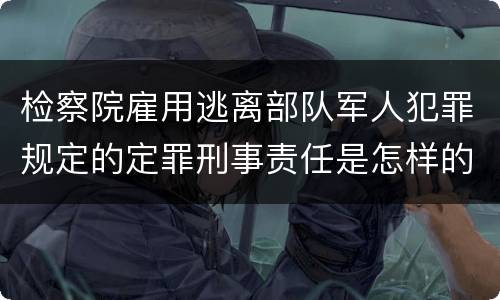 检察院雇用逃离部队军人犯罪规定的定罪刑事责任是怎样的