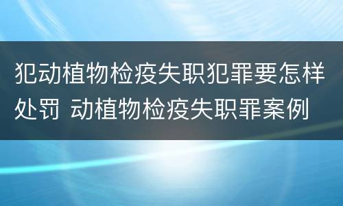 犯动植物检疫失职犯罪要怎样处罚 动植物检疫失职罪案例
