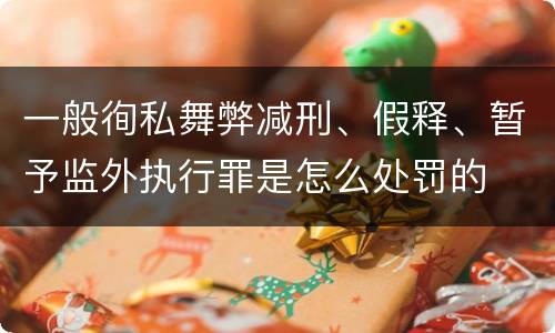 一般徇私舞弊减刑、假释、暂予监外执行罪是怎么处罚的