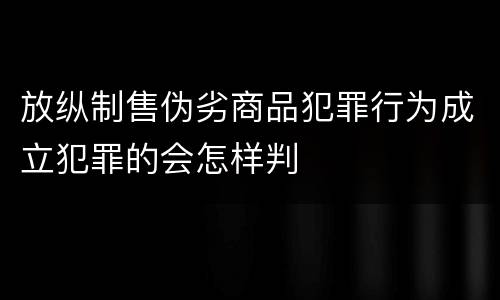 放纵制售伪劣商品犯罪行为成立犯罪的会怎样判