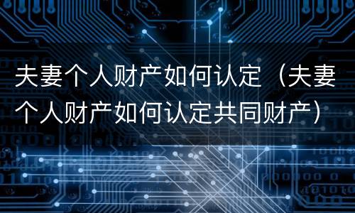 夫妻个人财产如何认定（夫妻个人财产如何认定共同财产）