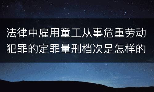 法律中雇用童工从事危重劳动犯罪的定罪量刑档次是怎样的