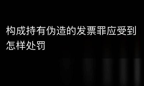 构成持有伪造的发票罪应受到怎样处罚