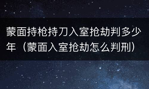 蒙面持枪持刀入室抢劫判多少年（蒙面入室抢劫怎么判刑）