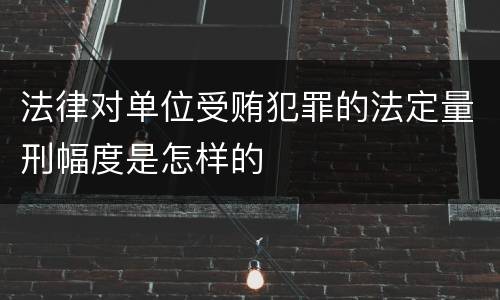 法律对单位受贿犯罪的法定量刑幅度是怎样的