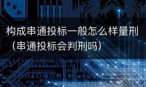 构成串通投标一般怎么样量刑（串通投标会判刑吗）