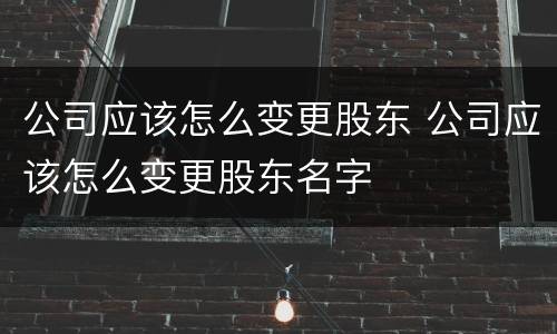 公司应该怎么变更股东 公司应该怎么变更股东名字