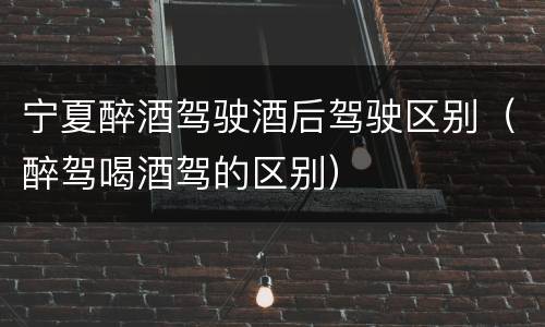 宁夏醉酒驾驶酒后驾驶区别（醉驾喝酒驾的区别）