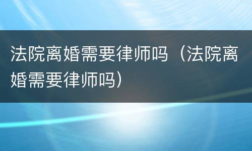 法院离婚需要律师吗（法院离婚需要律师吗）