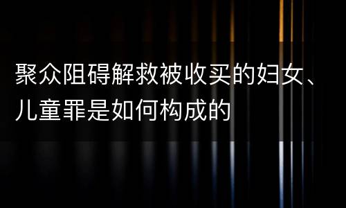 聚众阻碍解救被收买的妇女、儿童罪是如何构成的