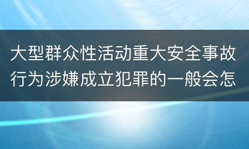 大型群众性活动重大安全事故行为涉嫌成立犯罪的一般会怎样判处