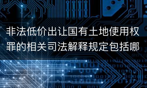 非法低价出让国有土地使用权罪的相关司法解释规定包括哪些重要内容
