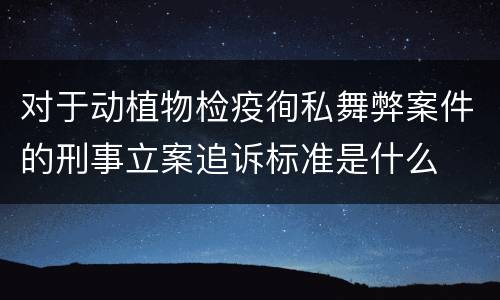 对于动植物检疫徇私舞弊案件的刑事立案追诉标准是什么